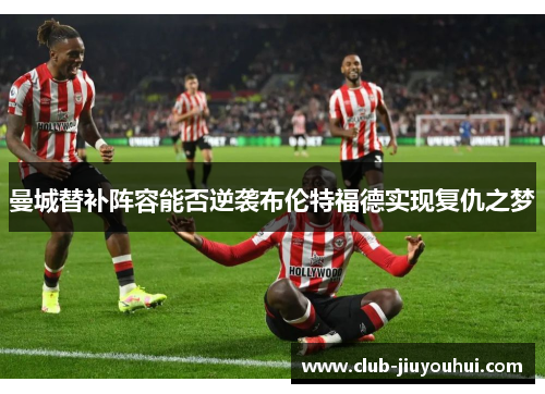 曼城替补阵容能否逆袭布伦特福德实现复仇之梦