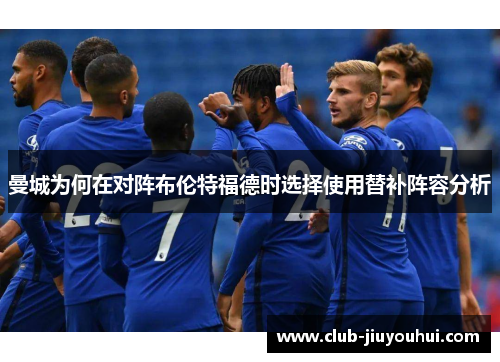 曼城为何在对阵布伦特福德时选择使用替补阵容分析