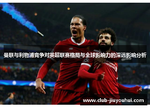 曼联与利物浦竞争对英超联赛格局与全球影响力的深远影响分析 曼联与利物浦竞争对英超联赛格局与全球影响力的深远影响分析
