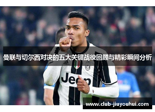 曼联与切尔西对决的五大关键战役回顾与精彩瞬间分析 曼联与切尔西对决的五大关键战役回顾与精彩瞬间分析