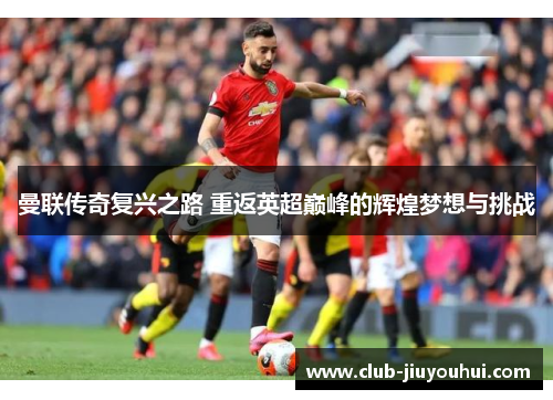 曼联传奇复兴之路 重返英超巅峰的辉煌梦想与挑战 曼联传奇复兴之路 重返英超巅峰的辉煌梦想与挑战