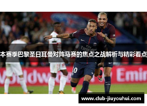 本赛季巴黎圣日耳曼对阵马赛的焦点之战解析与精彩看点 本赛季巴黎圣日耳曼对阵马赛的焦点之战解析与精彩看点