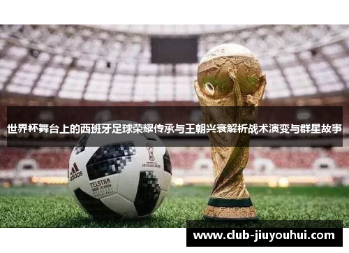 世界杯舞台上的西班牙足球荣耀传承与王朝兴衰解析战术演变与群星故事 世界杯舞台上的西班牙足球荣耀传承与王朝兴衰解析战术演变与群星故事
