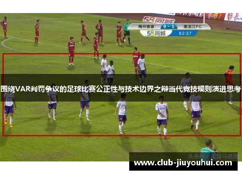 围绕VAR判罚争议的足球比赛公正性与技术边界之辩当代竞技规则演进思考 围绕VAR判罚争议的足球比赛公正性与技术边界之辩当代竞技规则演进思考