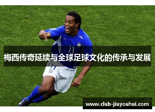 梅西传奇延续与全球足球文化的传承与发展 梅西传奇延续与全球足球文化的传承与发展