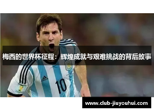 梅西的世界杯征程：辉煌成就与艰难挑战的背后故事