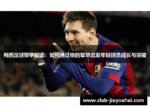 梅西足球哲学解读：如何通过他的智慧启发年轻球员成长与突破