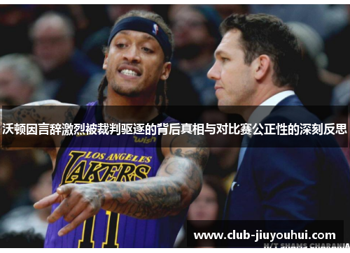 沃顿因言辞激烈被裁判驱逐的背后真相与对比赛公正性的深刻反思