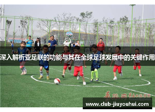 深入解析亚足联的功能与其在全球足球发展中的关键作用