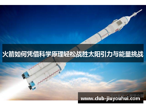 火箭如何凭借科学原理轻松战胜太阳引力与能量挑战 火箭如何凭借科学原理轻松战胜太阳引力与能量挑战