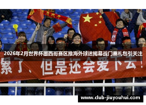 2026年2月世界杯墨西哥赛区推海外球迷揭幕战门票礼包引关注