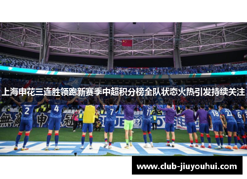 上海申花三连胜领跑新赛季中超积分榜全队状态火热引发持续关注