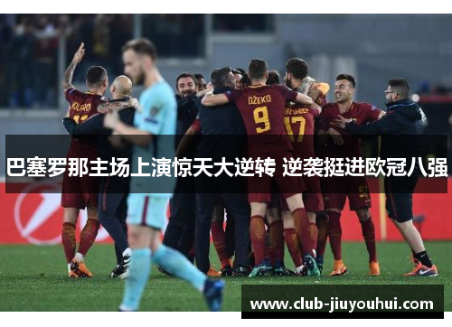 巴塞罗那主场上演惊天大逆转 逆袭挺进欧冠八强 巴塞罗那主场上演惊天大逆转 逆袭挺进欧冠八强