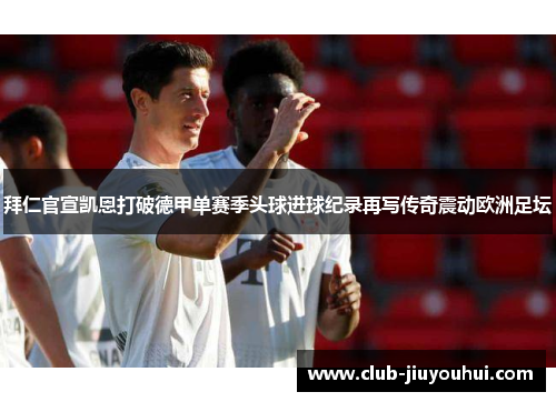 拜仁官宣凯恩打破德甲单赛季头球进球纪录再写传奇震动欧洲足坛