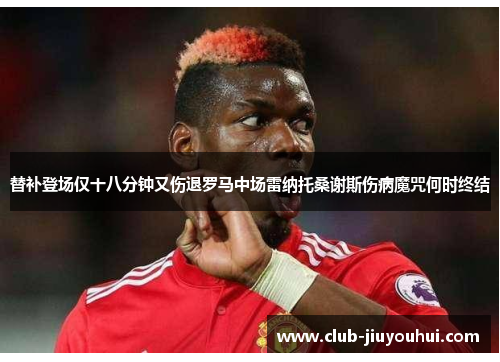 替补登场仅十八分钟又伤退罗马中场雷纳托桑谢斯伤病魔咒何时终结