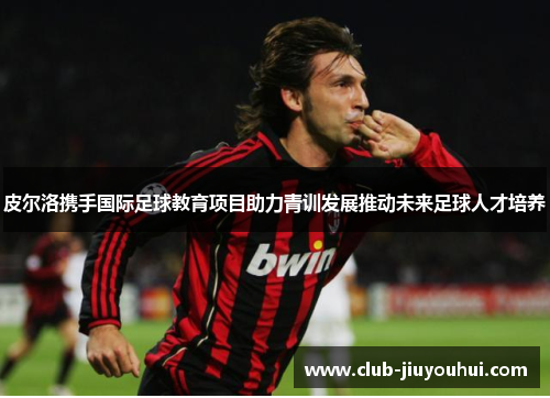 皮尔洛携手国际足球教育项目助力青训发展推动未来足球人才培养