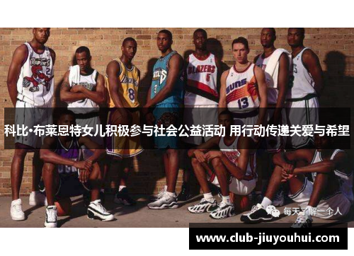 科比·布莱恩特女儿积极参与社会公益活动 用行动传递关爱与希望