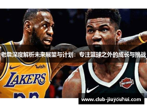 老詹深度解析未来展望与计划：专注篮球之外的成长与挑战