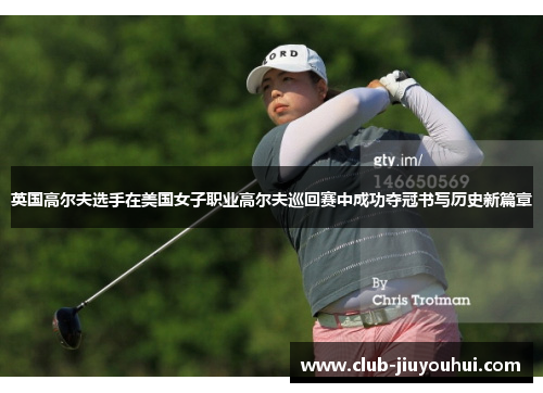 英国高尔夫选手在美国女子职业高尔夫巡回赛中成功夺冠书写历史新篇章