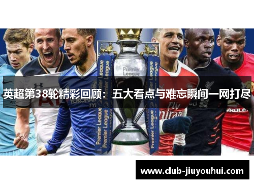 英超第38轮精彩回顾：五大看点与难忘瞬间一网打尽