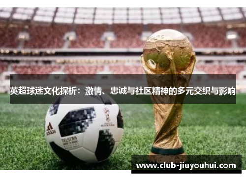 英超球迷文化探析：激情、忠诚与社区精神的多元交织与影响