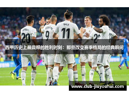 西甲历史上最震撼的胜利时刻：那些改变赛季格局的经典瞬间