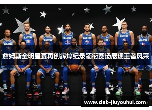 詹姆斯全明星赛再创辉煌纪录领衔赛场展现王者风采