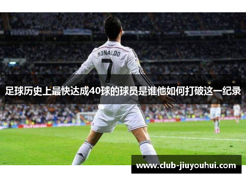 足球历史上最快达成40球的球员是谁他如何打破这一纪录