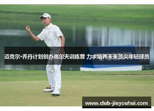 迈克尔·乔丹计划创办高尔夫训练营 力求培养未来顶尖年轻球员