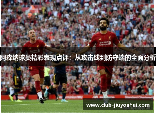 阿森纳球员精彩表现点评:从攻击线到防守端的全面分析 阿森纳球员精彩表现点评:从攻击线到防守端的全面分析