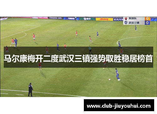 马尔康梅开二度武汉三镇强势取胜稳居榜首 马尔康梅开二度武汉三镇强势取胜稳居榜首