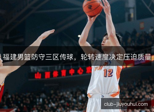 福建男篮防守三区传球，轮转速度决定压迫质量