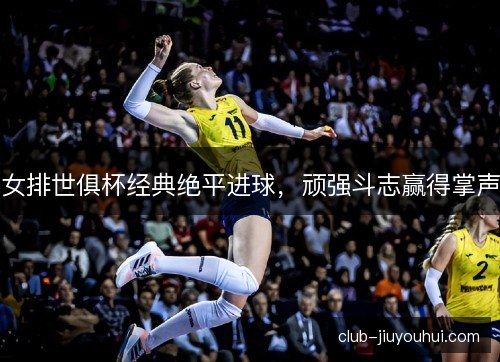 女排世俱杯经典绝平进球，顽强斗志赢得掌声