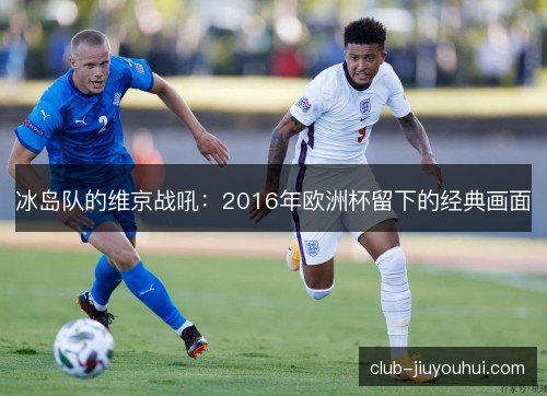 冰岛队的维京战吼:2016年欧洲杯留下的经典画面 冰岛队的维京战吼:2016年欧洲杯留下的经典画面